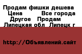 Продам фишки дешева  › Цена ­ 550 - Все города Другое » Продам   . Липецкая обл.,Липецк г.